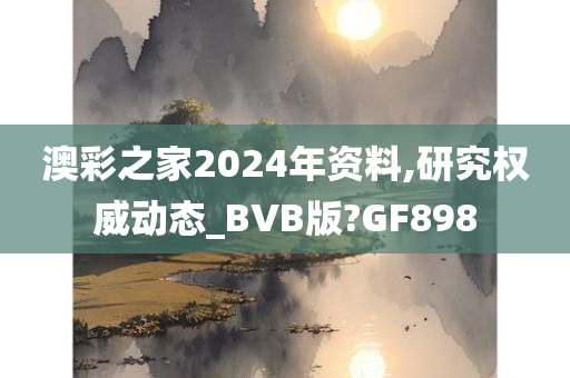 澳彩之家2024年资料,研究权威动态_BVB版?GF898