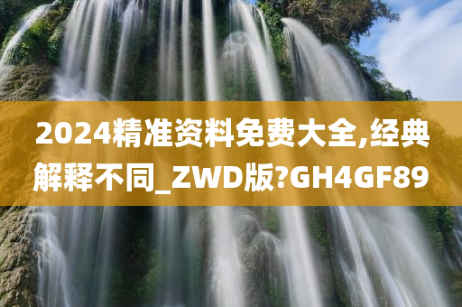 2024精准资料免费大全,经典解释不同_ZWD版?GH4GF89