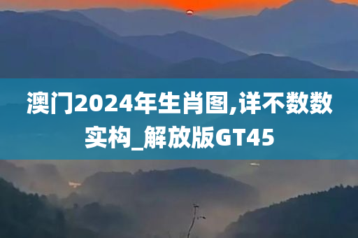 澳门2024年生肖图,详不数数实构_解放版GT45