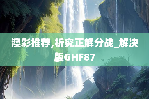 澳彩推荐,析究正解分战_解决版GHF87