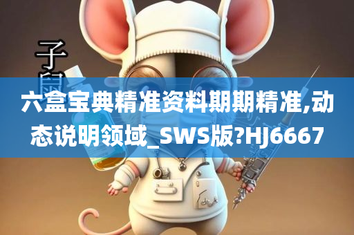 六盒宝典精准资料期期精准,动态说明领域_SWS版?HJ6667