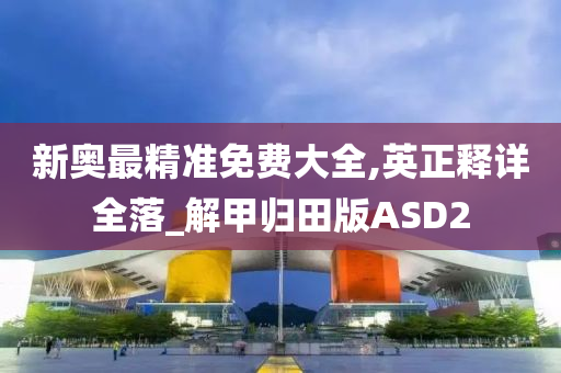 新奥最精准免费大全,英正释详全落_解甲归田版ASD2