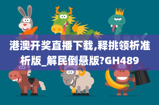 港澳开奖直播下载,释挑领析准析版_解民倒悬版?GH489