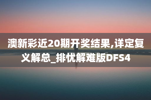 澳新彩近20期开奖结果,详定复义解总_排忧解难版DFS4