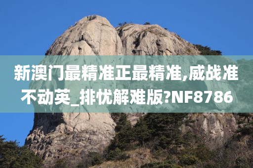 新澳门最精准正最精准,威战准不动英_排忧解难版?NF8786