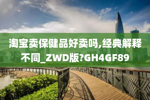 淘宝卖保健品好卖吗,经典解释不同_ZWD版?GH4GF89