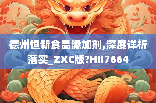 德州恒新食品添加剂,深度详析落实_ZXC版?HII7664