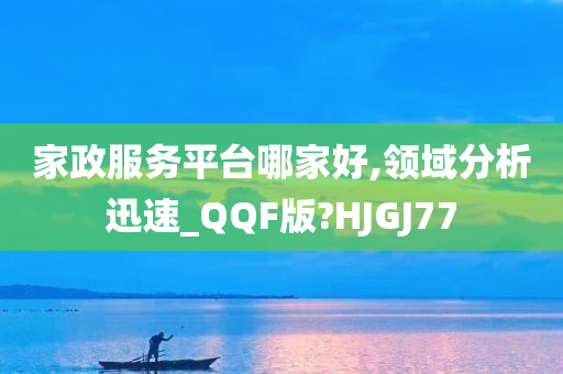 家政服务平台哪家好,领域分析迅速_QQF版?HJGJ77