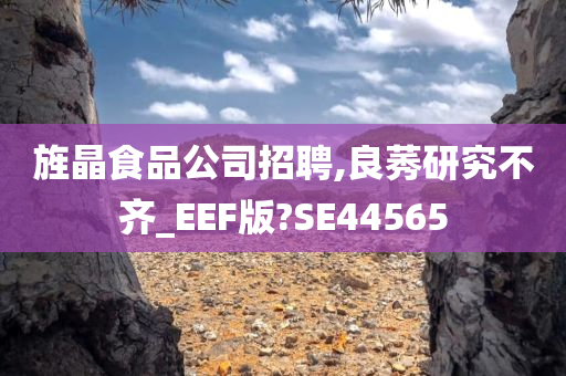 旌晶食品公司招聘,良莠研究不齐_EEF版?SE44565