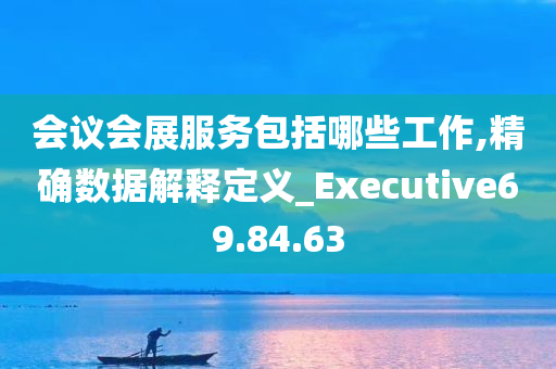 会议会展服务包括哪些工作,精确数据解释定义_Executive69.84.63