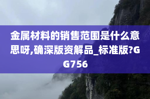 金属材料的销售范围是什么意思呀,确深版资解品_标准版?GG756