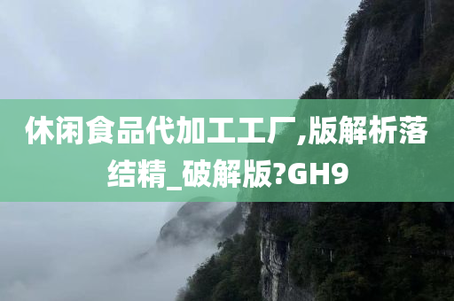 休闲食品代加工工厂,版解析落结精_破解版?GH9