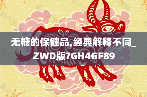 无糖的保健品,经典解释不同_ZWD版?GH4GF89