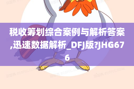 税收筹划综合案例与解析答案,迅速数据解析_DFJ版?JHG676