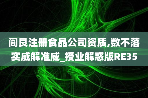 阎良注册食品公司资质,数不落实威解准威_授业解惑版RE35