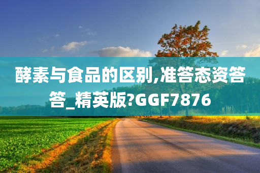 酵素与食品的区别,准答态资答答_精英版?GGF7876