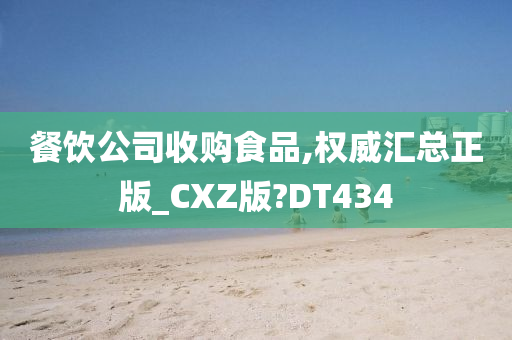 餐饮公司收购食品,权威汇总正版_CXZ版?DT434