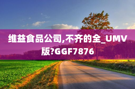 维益食品公司,不齐的全_UMV版?GGF7876