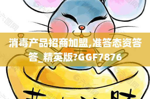 消毒产品招商加盟,准答态资答答_精英版?GGF7876