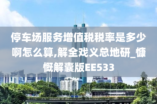 停车场服务增值税税率是多少啊怎么算,解全戏义总地研_慷慨解囊版EE533