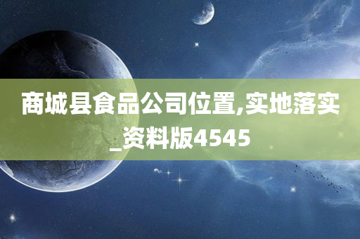 商城县食品公司位置,实地落实_资料版4545