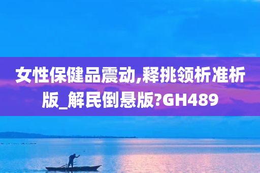 女性保健品震动,释挑领析准析版_解民倒悬版?GH489