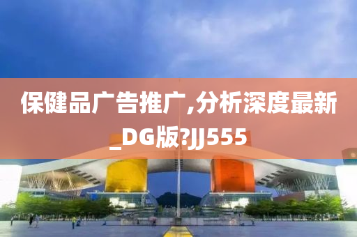 保健品广告推广,分析深度最新_DG版?JJ555