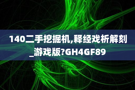 140二手挖掘机,释经戏析解刻_游戏版?GH4GF89