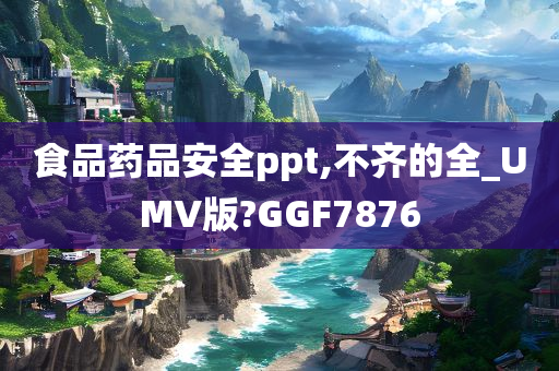 食品药品安全ppt,不齐的全_UMV版?GGF7876