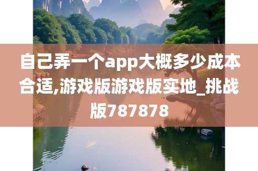 自己弄一个app大概多少成本合适,游戏版游戏版实地_挑战版787878