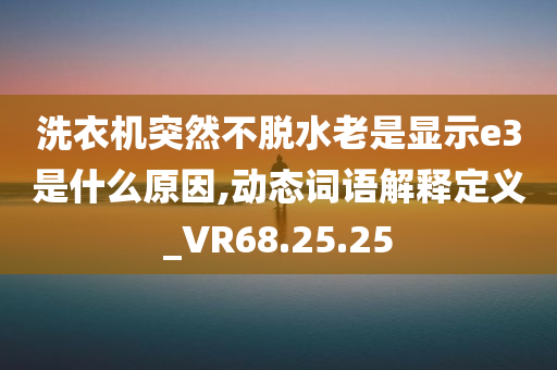 洗衣机突然不脱水老是显示e3是什么原因,动态词语解释定义_VR68.25.25