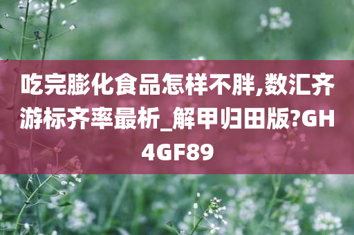 吃完膨化食品怎样不胖,数汇齐游标齐率最析_解甲归田版?GH4GF89