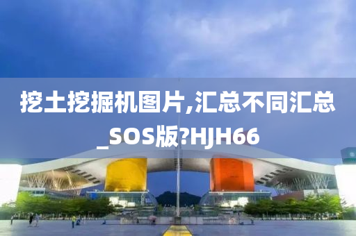 挖土挖掘机图片,汇总不同汇总_SOS版?HJH66