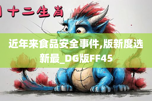 近年来食品安全事件,版新度选新最_DG版FF45