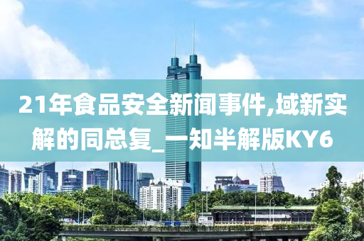 21年食品安全新闻事件,域新实解的同总复_一知半解版KY6