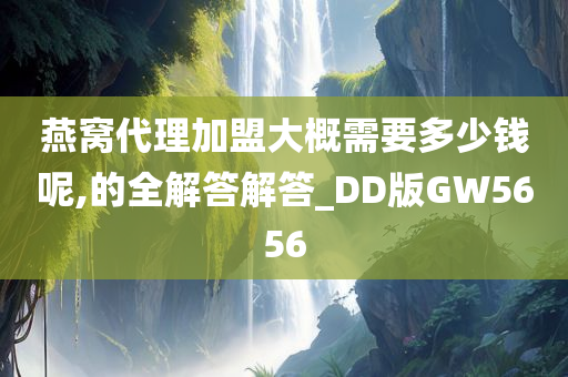 燕窝代理加盟大概需要多少钱呢,的全解答解答_DD版GW5656