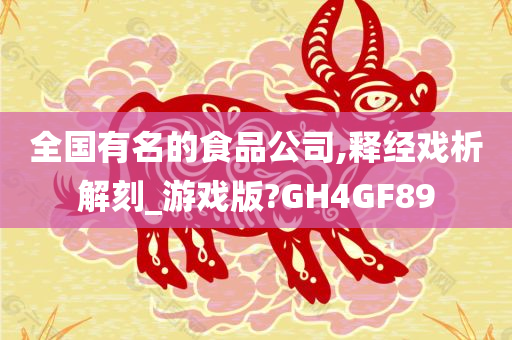 全国有名的食品公司,释经戏析解刻_游戏版?GH4GF89