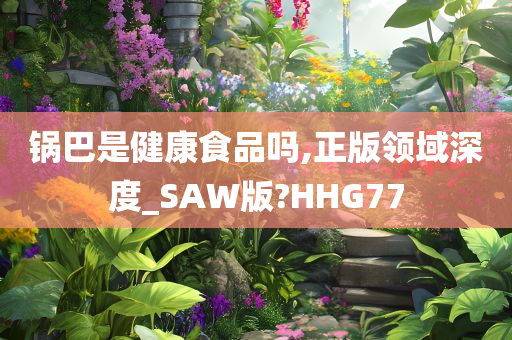 锅巴是健康食品吗,正版领域深度_SAW版?HHG77