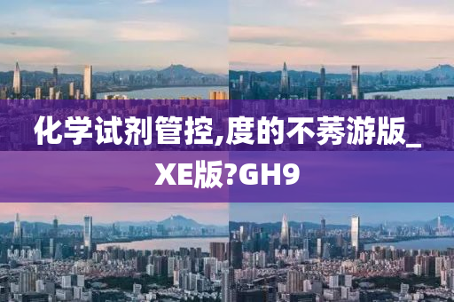 化学试剂管控,度的不莠游版_XE版?GH9