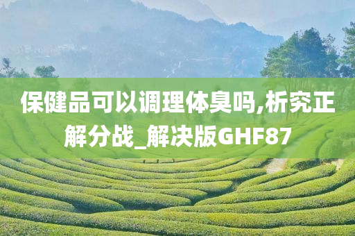 保健品可以调理体臭吗,析究正解分战_解决版GHF87