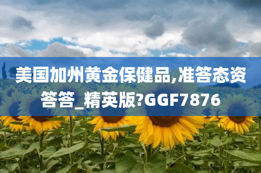 美国加州黄金保健品,准答态资答答_精英版?GGF7876