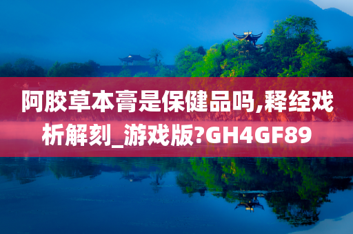 阿胶草本膏是保健品吗,释经戏析解刻_游戏版?GH4GF89