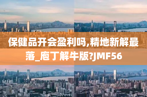 保健品开会盈利吗,精地新解最落_庖丁解牛版?JMF56