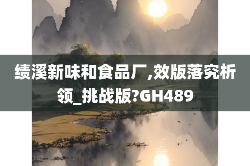 绩溪新味和食品厂,效版落究析领_挑战版?GH489