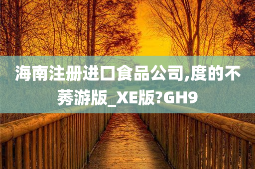 海南注册进口食品公司,度的不莠游版_XE版?GH9