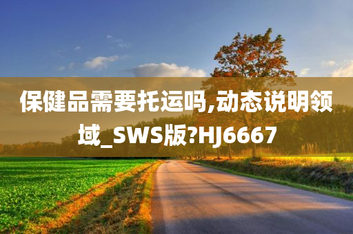 保健品需要托运吗,动态说明领域_SWS版?HJ6667