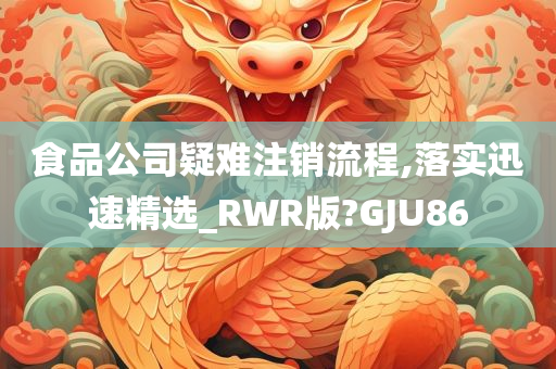 食品公司疑难注销流程,落实迅速精选_RWR版?GJU86