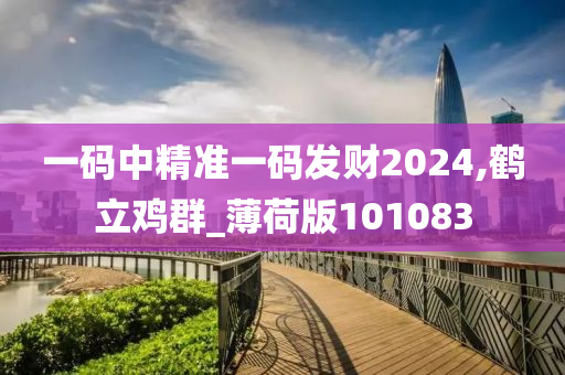 一码中精准一码发财2024,鹤立鸡群_薄荷版101083