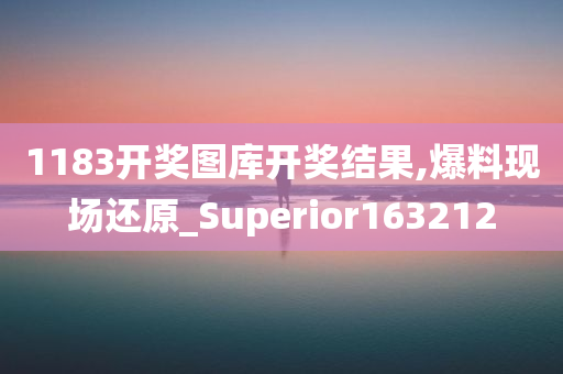 1183开奖图库开奖结果,爆料现场还原_Superior163212