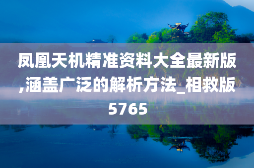 凤凰天机精准资料大全最新版,涵盖广泛的解析方法_相救版5765